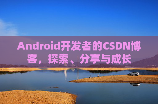 Android开发者的CSDN博客，探索、分享与成长